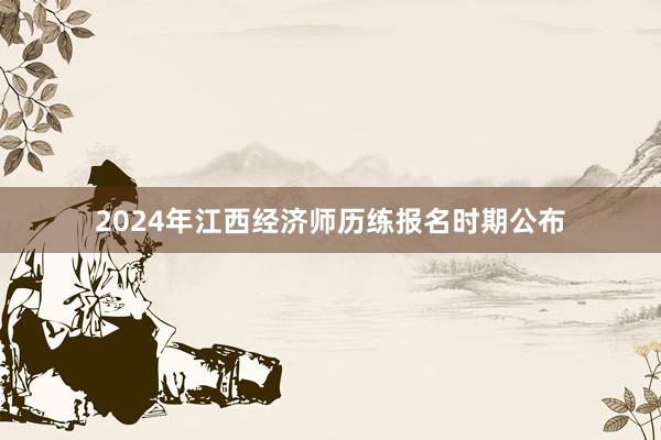 2024年江西经济师历练报名时期公布