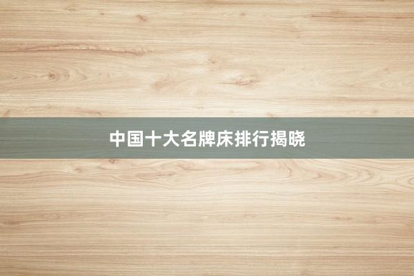 中国十大名牌床排行揭晓