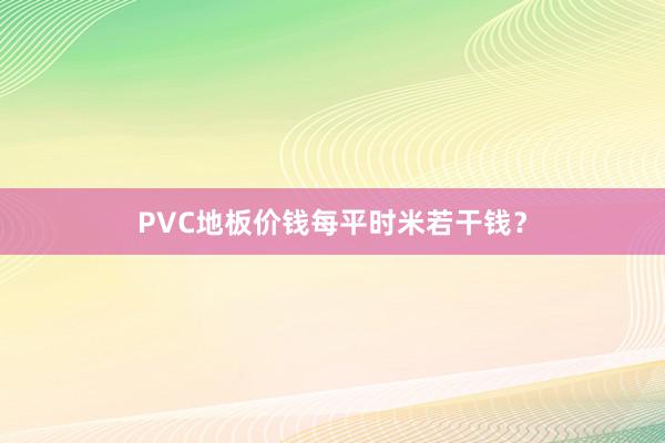 PVC地板价钱每平时米若干钱?