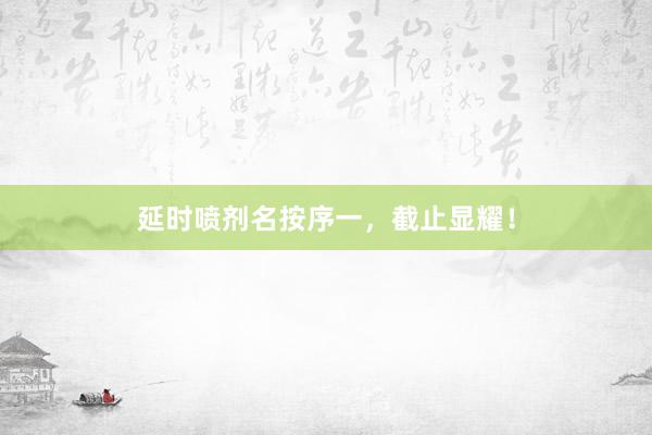 延时喷剂名按序一,截止显耀!