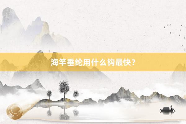 海竿垂纶用什么钩最快?